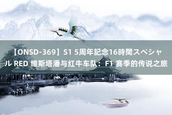 【ONSD-369】S1 5周年記念16時間スペシャル RED 维斯塔潘与红牛车队：F1 赛季的传说之旅