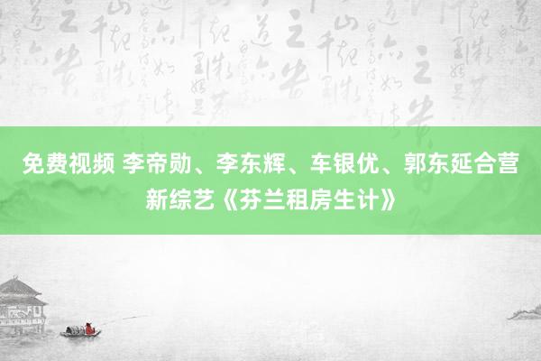 免费视频 李帝勋、李东辉、车银优、郭东延合营新综艺《芬兰租房生计》