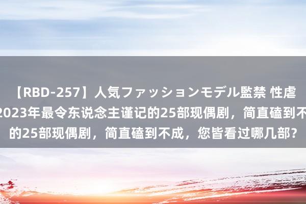 【RBD-257】人気ファッションモデル監禁 性虐コレクション3 AYA 2023年最令东说念主谨记的25部现偶剧，简直磕到不成，您皆看过哪几部？