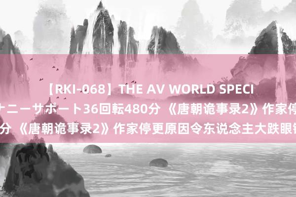 【RKI-068】THE AV WORLD SPECIAL あなただけに 最高のオナニーサポート36回転480分 《唐朝诡事录2》作家停更原因令东说念主大跌眼镜