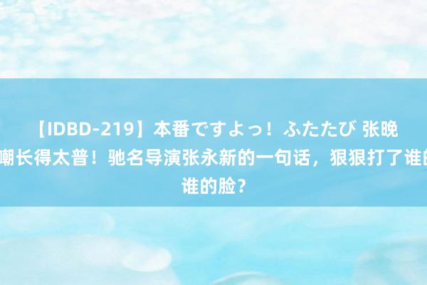 【IDBD-219】本番ですよっ！ふたたび 张晚意被嘲长得太普！驰名导演张永新的一句话，狠狠打了谁的脸？