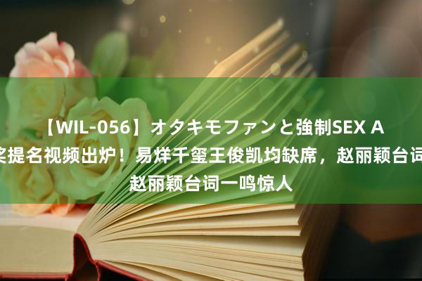 【WIL-056】オタキモファンと強制SEX AYA 百花奖提名视频出炉！易烊千玺王俊凯均缺席，赵丽颖台词一鸣惊人