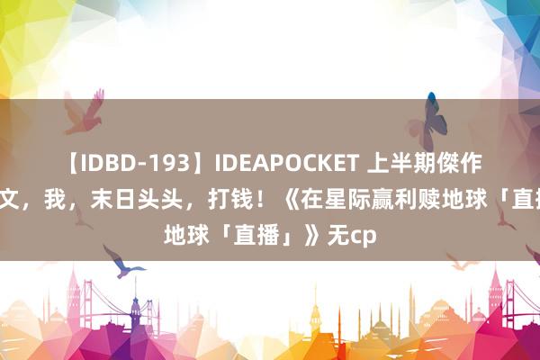 【IDBD-193】IDEAPOCKET 上半期傑作集2009 推文，我，末日头头，打钱！《在星际赢利赎地球「直播」》无cp