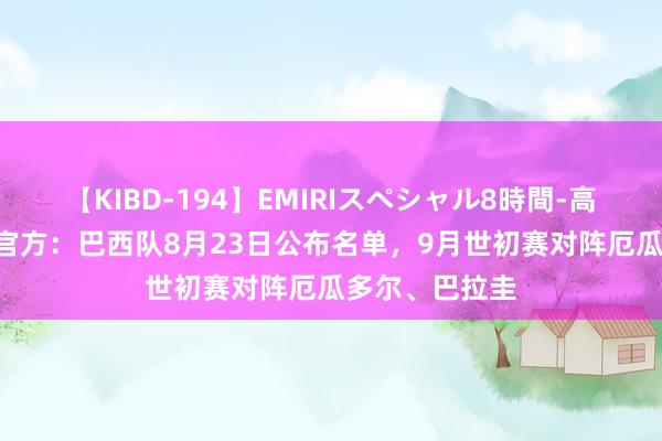 【KIBD-194】EMIRIスペシャル8時間-高画質-特別編 官方：巴西队8月23日公布名单，9月世初赛对阵厄瓜多尔、巴拉圭