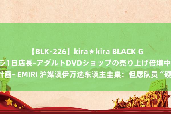 【BLK-226】kira★kira BLACK GAL 黒ギャル露出セクハラ1日店長-アダルトDVDショップの売り上げ倍増中出し計画- EMIRI 沪媒谈伊万选东谈主圭臬：但愿队员“硬”，转移能力强+相识品性过硬