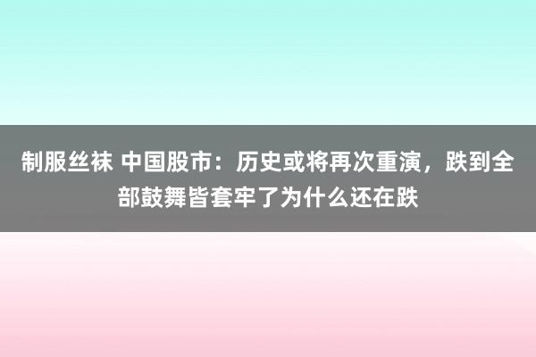 制服丝袜 中国股市：历史或将再次重演，跌到全部鼓舞皆套牢了为什么还在跌