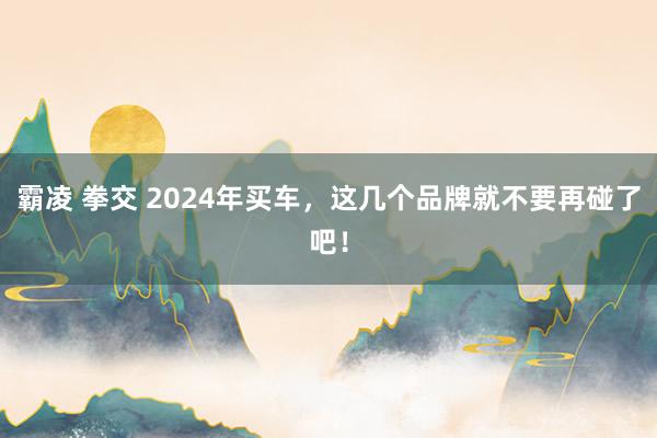 霸凌 拳交 2024年买车，这几个品牌就不要再碰了吧！