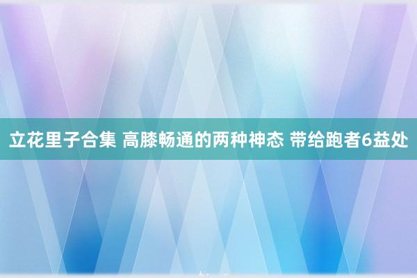 立花里子合集 高膝畅通的两种神态 带给跑者6益处