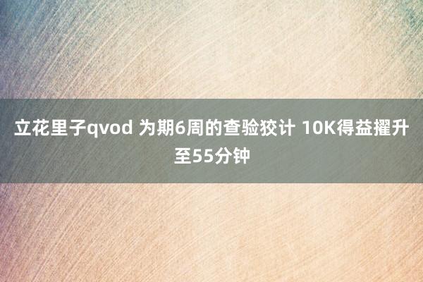 立花里子qvod 为期6周的查验狡计 10K得益擢升至55分钟