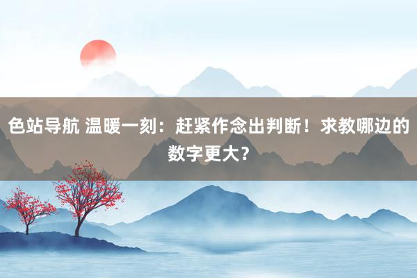 色站导航 温暖一刻：赶紧作念出判断！求教哪边的数字更大？