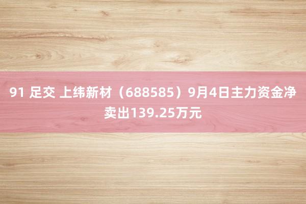 91 足交 上纬新材（688585）9月4日主力资金净卖出139.25万元