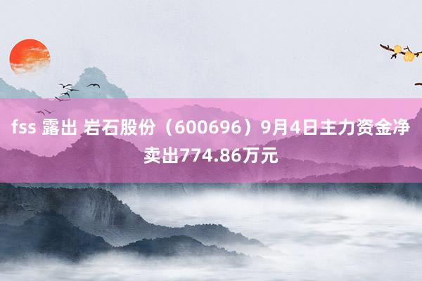 fss 露出 岩石股份（600696）9月4日主力资金净卖出774.86万元