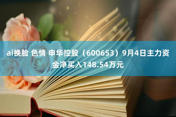 ai换脸 色情 申华控股（600653）9月4日主力资金净买入148.54万元