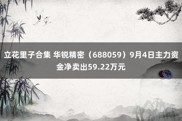 立花里子合集 华锐精密（688059）9月4日主力资金净卖出59.22万元