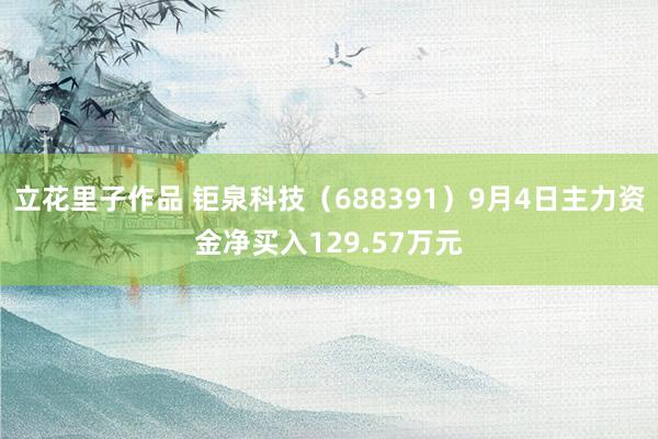 立花里子作品 钜泉科技（688391）9月4日主力资金净买入129.57万元