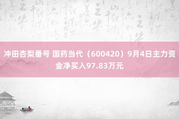 冲田杏梨番号 国药当代（600420）9月4日主力资金净买入97.83万元