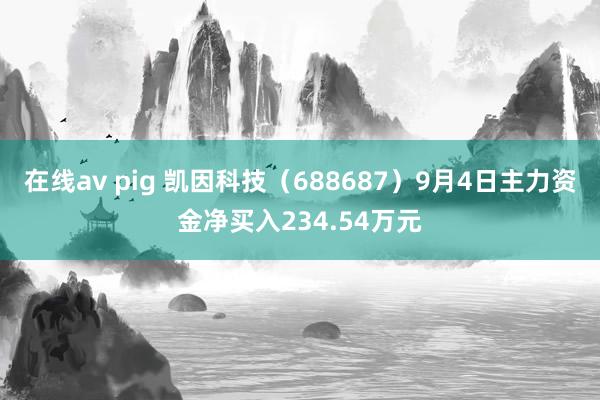 在线av pig 凯因科技（688687）9月4日主力资金净买入234.54万元