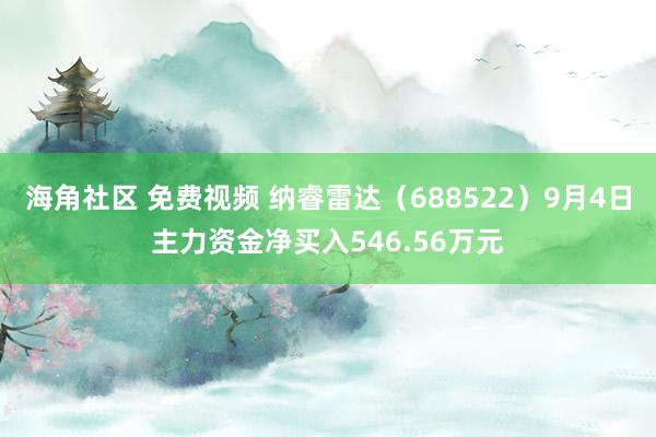 海角社区 免费视频 纳睿雷达（688522）9月4日主力资金净买入546.56万元