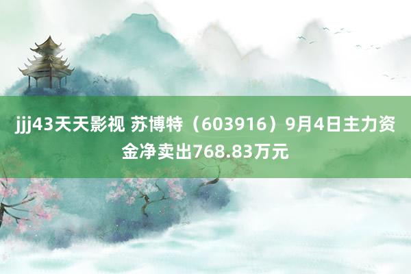 jjj43天天影视 苏博特（603916）9月4日主力资金净卖出768.83万元