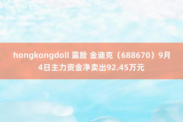 hongkongdoll 露脸 金迪克（688670）9月4日主力资金净卖出92.45万元