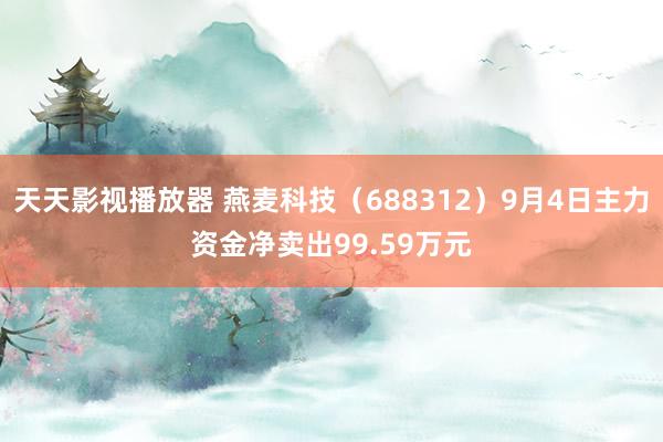 天天影视播放器 燕麦科技（688312）9月4日主力资金净卖出99.59万元