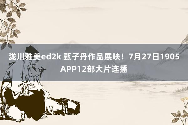 泷川雅美ed2k 甄子丹作品展映！7月27日1905APP12部大片连播