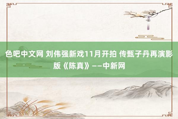 色吧中文网 刘伟强新戏11月开拍 传甄子丹再演影版《陈真》——中新网