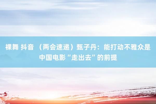 裸舞 抖音 （两会速递）甄子丹：能打动不雅众是中国电影“走出去”的前提