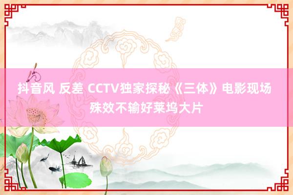 抖音风 反差 CCTV独家探秘《三体》电影现场 殊效不输好莱坞大片