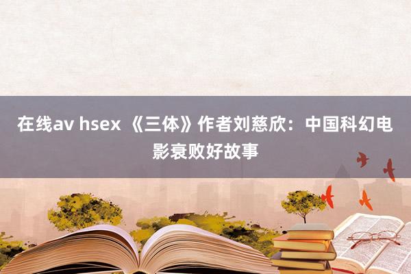 在线av hsex 《三体》作者刘慈欣：中国科幻电影衰败好故事