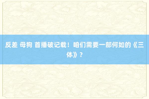 反差 母狗 首播破记载！咱们需要一部何如的《三体》？