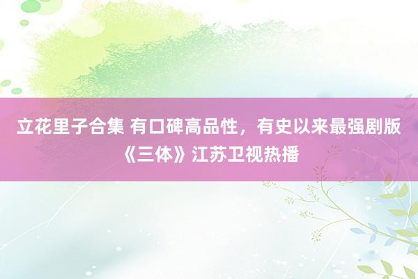 立花里子合集 有口碑高品性，有史以来最强剧版《三体》江苏卫视热播