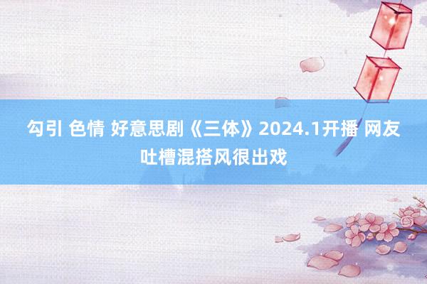 勾引 色情 好意思剧《三体》2024.1开播 网友吐槽混搭风很出戏