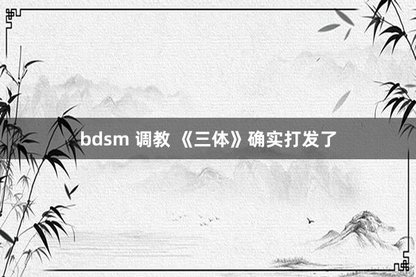 bdsm 调教 《三体》确实打发了