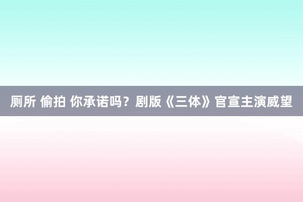 厕所 偷拍 你承诺吗？剧版《三体》官宣主演威望