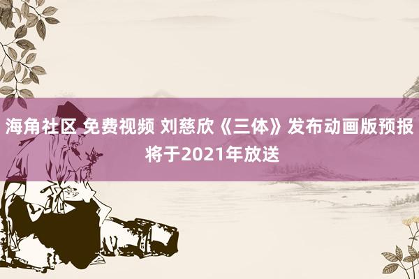 海角社区 免费视频 刘慈欣《三体》发布动画版预报 将于2021年放送