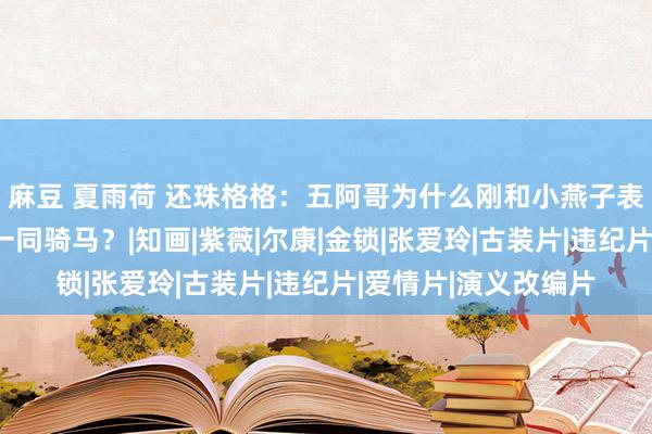 麻豆 夏雨荷 还珠格格：五阿哥为什么刚和小燕子表白完，就搂着采莲一同骑马？|知画|紫薇|尔康|金锁|张爱玲|古装片|违纪片|爱情片|演义改编片