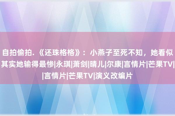 自拍偷拍. 《还珠格格》：小燕子至死不知，她看似赢了知画，其实她输得最惨|永琪|萧剑|晴儿|尔康|言情片|芒果TV|演义改编片