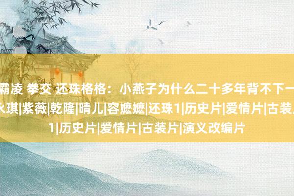 霸凌 拳交 还珠格格：小燕子为什么二十多年背不下一首诗？|尔康|永琪|紫薇|乾隆|晴儿|容嬷嬷|还珠1|历史片|爱情片|古装片|演义改编片