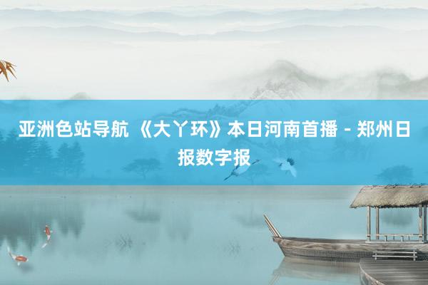 亚洲色站导航 《大丫环》本日河南首播－郑州日报数字报