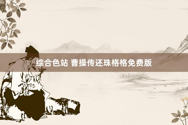 综合色站 曹操传还珠格格免费版