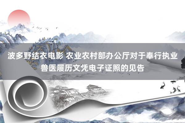 波多野结衣电影 农业农村部办公厅对于奉行执业兽医履历文凭电子证照的见告