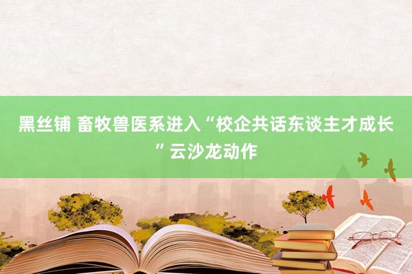 黑丝铺 畜牧兽医系进入“校企共话东谈主才成长”云沙龙动作