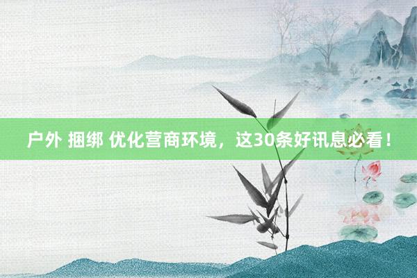 户外 捆绑 优化营商环境，这30条好讯息必看！