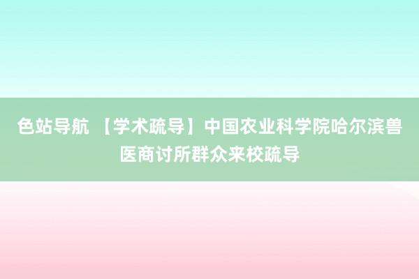 色站导航 【学术疏导】中国农业科学院哈尔滨兽医商讨所群众来校疏导