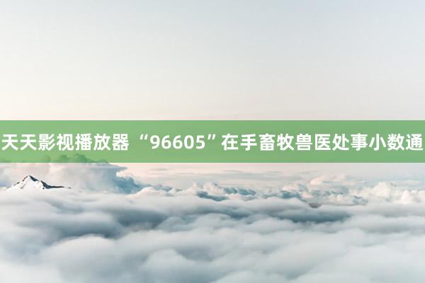 天天影视播放器 “96605”在手　畜牧兽医处事小数通